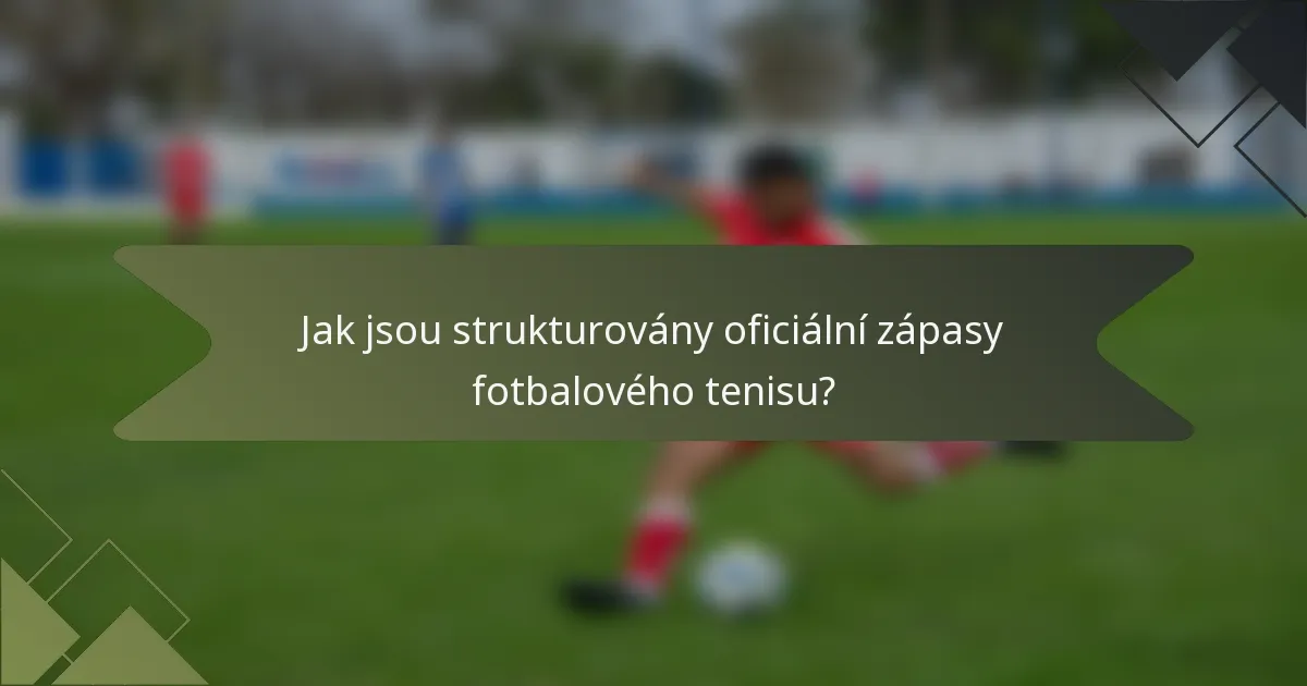 Jak jsou strukturovány oficiální zápasy fotbalového tenisu?