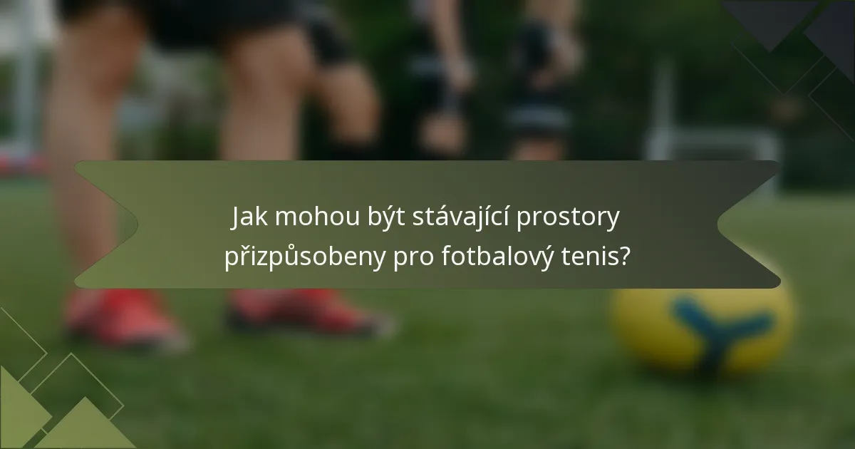 Jak mohou být stávající prostory přizpůsobeny pro fotbalový tenis?