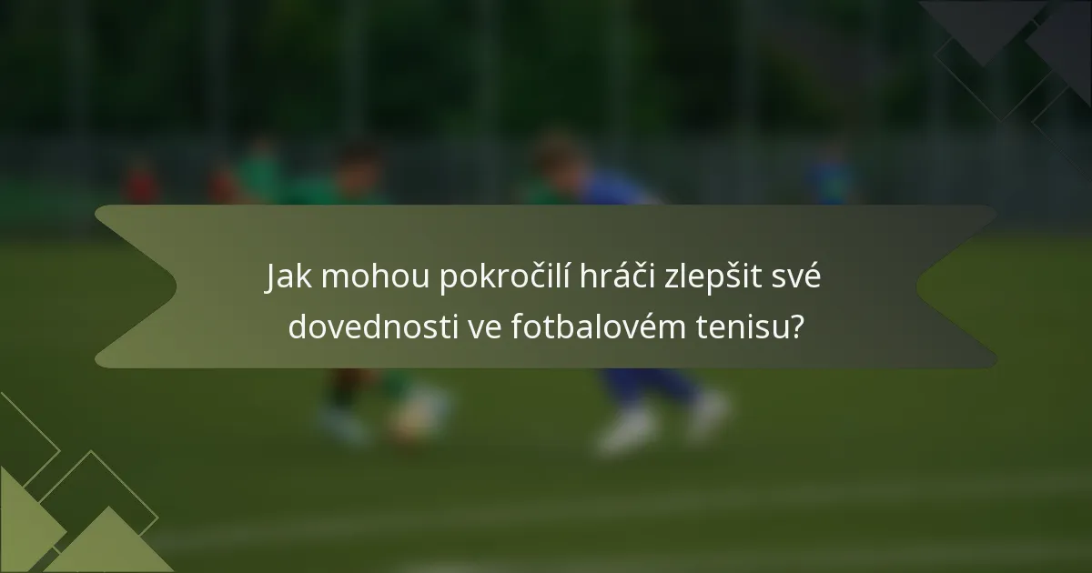 Jak mohou pokročilí hráči zlepšit své dovednosti ve fotbalovém tenisu?