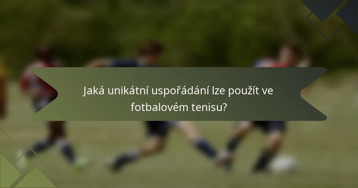 Jaká unikátní uspořádání lze použít ve fotbalovém tenisu?