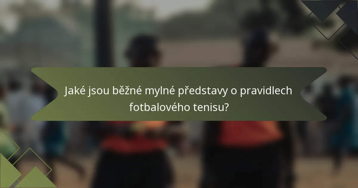 Jaké jsou běžné mylné představy o pravidlech fotbalového tenisu?