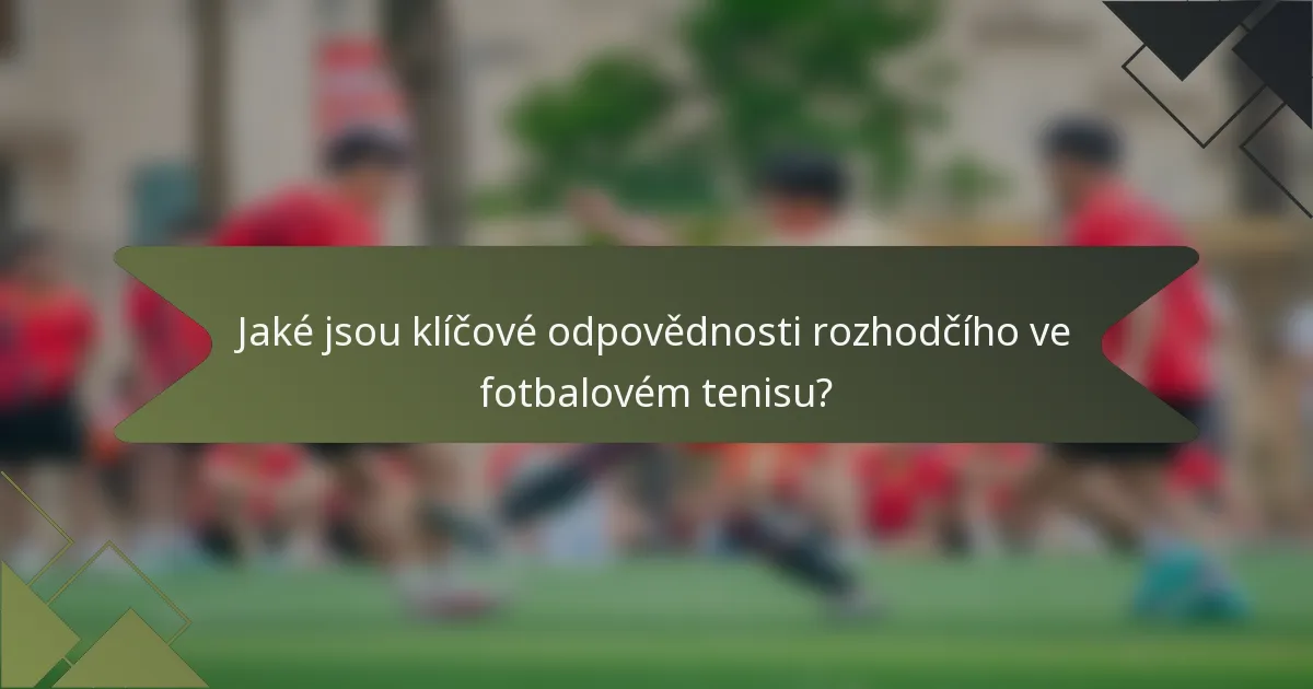 Jaké jsou klíčové odpovědnosti rozhodčího ve fotbalovém tenisu?