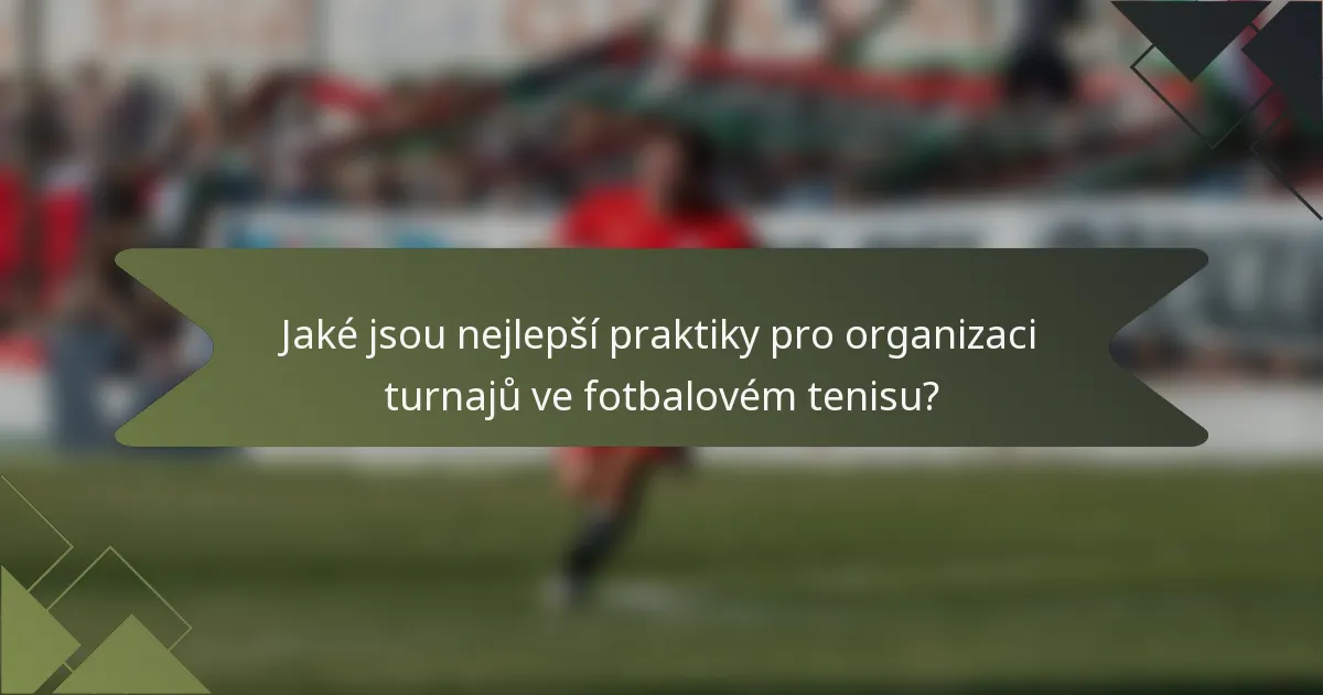 Jaké jsou nejlepší praktiky pro organizaci turnajů ve fotbalovém tenisu?