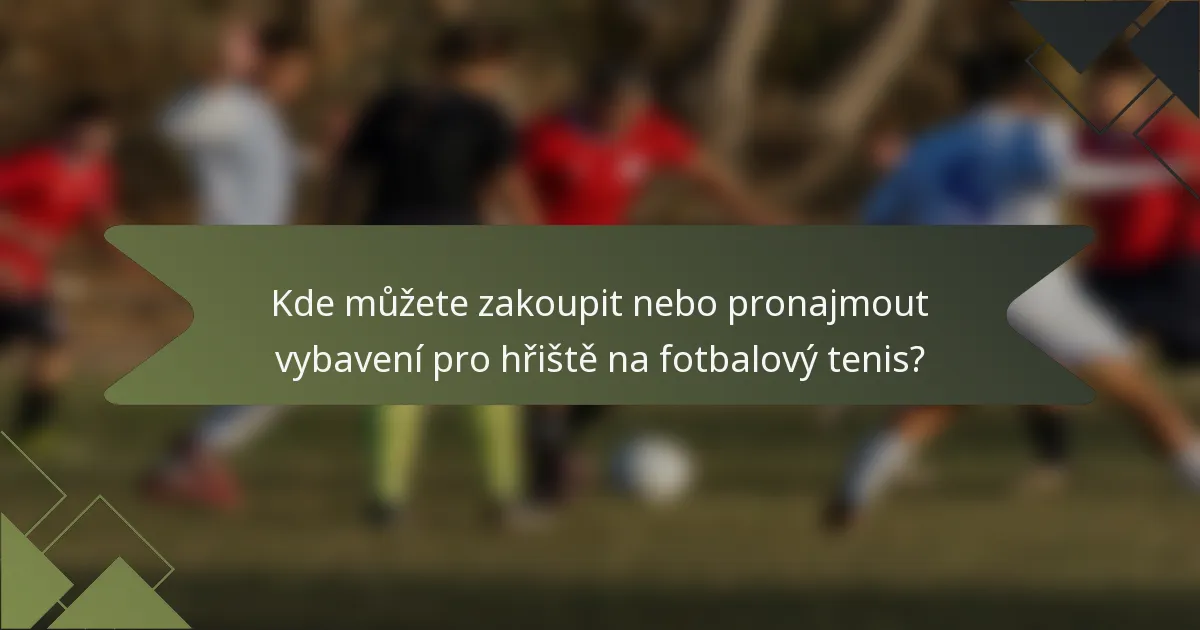 Kde můžete zakoupit nebo pronajmout vybavení pro hřiště na fotbalový tenis?